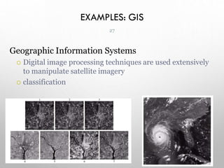 EXAMPLES: GIS
Geographic Information Systems
 Digital image processing techniques are used extensively
to manipulate satellite imagery
 classification
27
 
