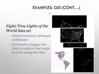 EXAMPLES: GIS (CONT…)
Night-Time Lights of the
World data set
 Global inventory of human
settlement
 Not hard to imagine the
kind of analysis that might
be done using this data
28
 