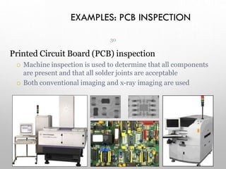 EXAMPLES: PCB INSPECTION
30
Printed Circuit Board (PCB) inspection
 Machine inspection is used to determine that all components
are present and that all solder joints are acceptable
 Both conventional imaging and x-ray imaging are used
 