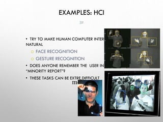 EXAMPLES: HCI
• TRY TO MAKE HUMAN COMPUTER INTERFACES MORE
NATURAL
 FACE RECOGNITION
 GESTURE RECOGNITION
• DOES ANYONE REMEMBER THE USER INTERFACE FROM
“MINORITY REPORT”?
• THESE TASKS CAN BE EXTRE DIFFICULT
mely
32
 