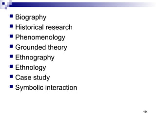  Biography
 Historical research
 Phenomenology
 Grounded theory
 Ethnography
 Ethnology
 Case study
 Symbolic interaction
10
 