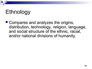 Ethnology
 Compares and analyzes the origins,
distribution, technology, religion, language,
and social structure of the ethnic, racial,
and/or national divisions of humanity.
19
 
