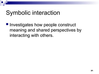 Symbolic interaction
 Investigates how people construct
meaning and shared perspectives by
interacting with others.
21
 