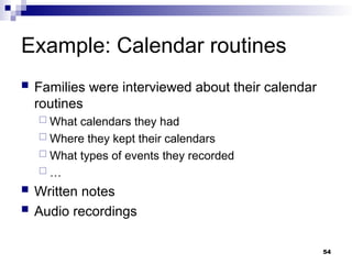 Example: Calendar routines
 Families were interviewed about their calendar
routines
 What calendars they had
 Where they kept their calendars
 What types of events they recorded
 …
 Written notes
 Audio recordings
54
 