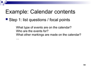 Example: Calendar contents
 Step 1: list questions / focal points
What type of events are on the calendar?
Who are the events for?
What other markings are made on the calendar?
…
63
 
