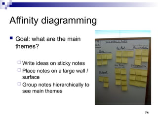 Affinity diagramming
 Goal: what are the main
themes?
 Write ideas on sticky notes
 Place notes on a large wall /
surface
 Group notes hierarchically to
see main themes
74
 