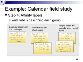 Example: Calendar field study
 Step 4: Affinity labels
write labels describing each group
Calendar placement
is a challenge
Interface visuals
affect usage
People check the
calendar when not at
home
88
 