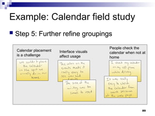 Example: Calendar field study
 Step 5: Further refine groupings
Calendar placement
is a challenge
Interface visuals
affect usage
People check the
calendar when not at
home
89
 