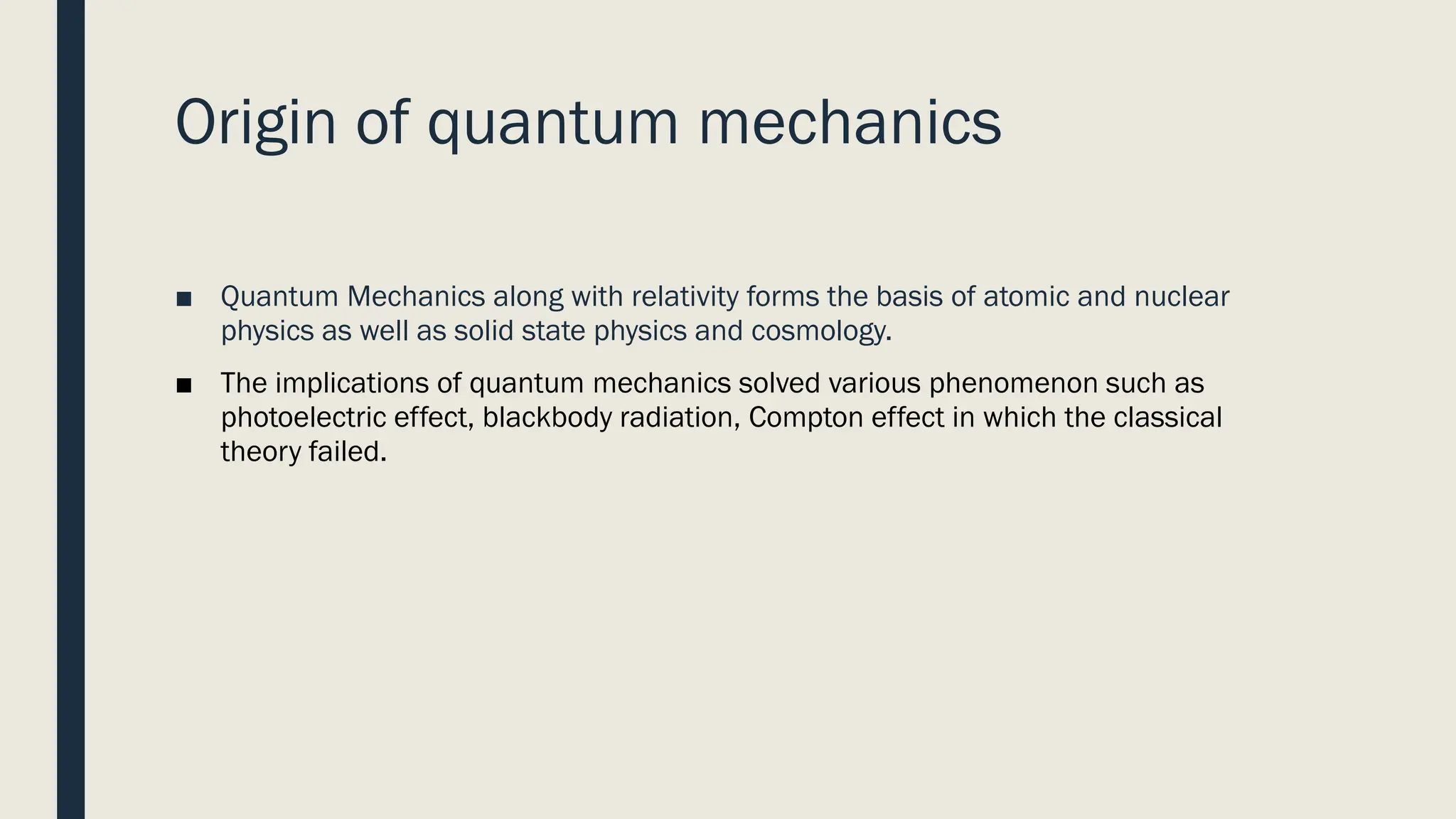 Origin of quantum mechanics
■ Quantum Mechanics along with relativity forms the basis of atomic and nuclear
physics as well as solid state physics and cosmology.
■ The implications of quantum mechanics solved various phenomenon such as
photoelectric effect, blackbody radiation, Compton effect in which the classical
theory failed.
 