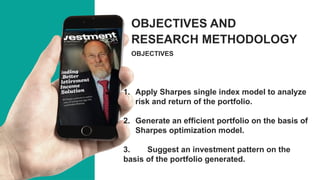 1. Apply Sharpes single index model to analyze
risk and return of the portfolio.
2. Generate an efficient portfolio on the basis of
Sharpes optimization model.
3. Suggest an investment pattern on the
basis of the portfolio generated.
OBJECTIVES
OBJECTIVES AND
RESEARCH METHODOLOGY
 