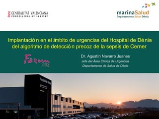 Implantació n en el ámbito de urgencias del Hospital de Dénia
del algoritmo de detecció n precoz de la sepsis de Cerner
Dr. Agustín Navarro Juanes
Jefe del Área Clínica de Urgencias
Departamento de Salud de Dénia
 