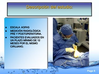 Descripción del estudio:



   ESCALA AOFAS
   MEDICIÓN RADIOLÓGICA
    PRE Y POSTOPERATORIA.
   PACIENTES EVALUADOS EN
    UN PLAZO MÍNIMO DE 12
    MESES POR EL MISMO
    CIRUJANO.




                                         Page 6
 