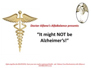 Doctor Alfano’s AlfaBalance presents “It might NOT be Alzheimer’s!” Alpha signifies the BEGINNING. Start your new road to optimum Health   and   Balance Your Biochemistry with Alfano at  ALFABALANCE.com 