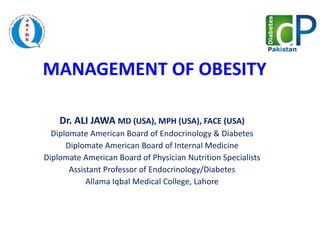 MANAGEMENT OF OBESITY Dr. ALI JAWA  MD (USA), MPH (USA), FACE (USA) Diplomate American Board of Endocrinology & Diabetes Diplomate American Board of Internal Medicine Diplomate American Board of Physician Nutrition Specialists Assistant Professor of Endocrinology/Diabetes Allama Iqbal Medical College, Lahore 
