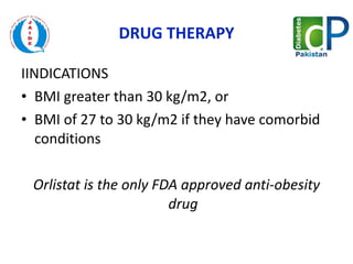 DRUG THERAPY IINDICATIONS BMI greater than 30 kg/m2, or  BMI of 27 to 30 kg/m2 if they have comorbid conditions Orlistat is the only FDA approved anti-obesity drug 