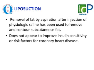 LIPOSUCTION    Removal of fat by aspiration after injection of physiologic saline has been used to remove and contour subcutaneous fat.  Does not appear to improve insulin sensitivity or risk factors for coronary heart disease. 