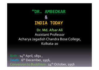 “DR. AMBEDKAR
                   &
               INDIA TODAY
                Dr. Md. Afsar Ali
               Assistant Professor
     Acharya Jagadish Chandra Bose College,
                   Kolkata-20


Birth : 14th April, 1891 ,
Death : 6th December, 1956,
Conversion to Buddhism : 14th October, 1956
 