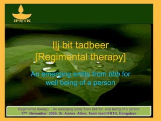 Ilj bit tadbeer [Regimental therapy] An emerging entity from tibb for  well being of a person Regimental therapy  , An emerging entity from tibb for  well being of a person 17th  November  2009, Dr. AminaAther, Team lead IFRTK, Bangalore  