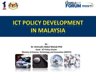 ICT POLICY DEVELOPMENT  IN MALAYSIA By : Dr. Amirudin Abdul Wahab PhD Head - ICT Policy Cluster  Ministry of Science, Technology and Innovation (MOSTI) 
