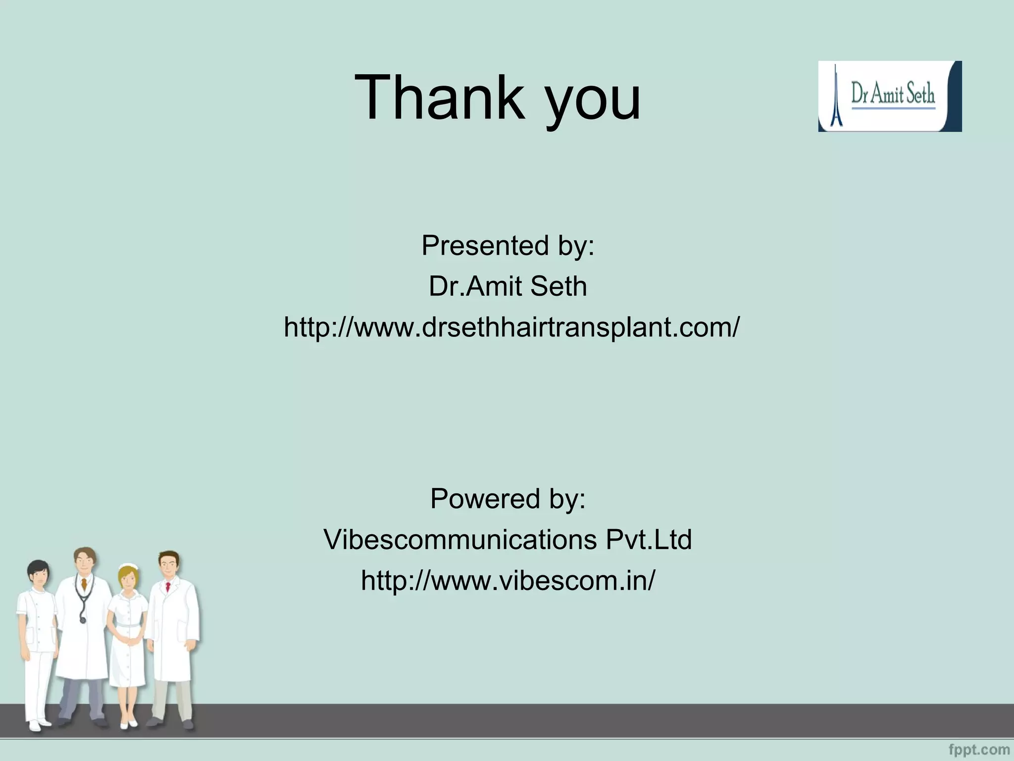 Thank you
Presented by:
Dr.Amit Seth
http://www.drsethhairtransplant.com/
Powered by:
Vibescommunications Pvt.Ltd
http://www.vibescom.in/
 