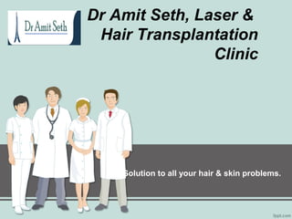 Dr Amit Seth, Laser &
Hair Transplantation
Clinic
Solution to all your hair & skin problems.
 