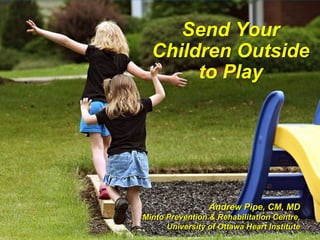 Send Your Children Outside to Play Andrew Pipe, CM, MD Minto Prevention & Rehabilitation Centre, University of Ottawa Heart Institute 