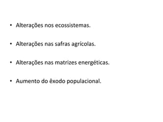 Alterações nos ecossistemas. Alterações nas safras agrícolas. Alterações nas matrizes energéticas. Aumento do êxodo populacional. 