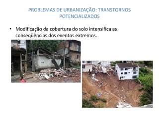 PROBLEMAS DE URBANIZAÇÃO: TRANSTORNOS POTENCIALIZADOS Modificação da cobertura do solo intensifica as conseqüências dos eventos extremos. 