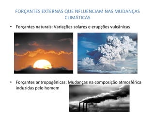 FORÇANTES EXTERNAS QUE NFLUENCIAM NAS MUDANÇAS CLIMÁTICAS Forçantes naturais: Variações solares e erupções vulcânicas Forçantes antropogênicas: Mudanças na composição atmosférica induzidas pelo homem 