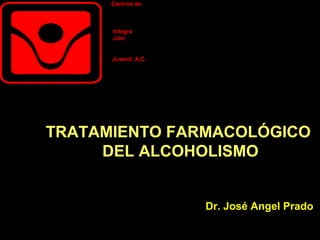 Centros de



      Integra
      ción


      Juvenil, A.C.




TRATAMIENTO FARMACOLÓGICO
     DEL ALCOHOLISMO


                      Dr. José Angel Prado
 