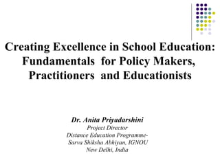Creating Excellence in School Education: Fundamentals  for Policy Makers,  Practitioners  and Educationists Dr. Anita Priyadarshini Project Director Distance Education Programme- Sarva Shiksha Abhiyan, IGNOU New Delhi, India 