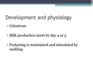Development and physiology
• Colostrum

• Milk production starts by day 4 or 5

• Prolacting is maintained and stimulated by
  suckling.
 