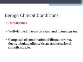 Benign Clinical Conditions
• Hamartomas

• Well-defined masses on exam and mammogram.

• Composed of combination of fibrous stroma,
  ducts, lobules, adipose tissue and occasional
  smooth muscle.
 