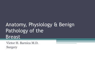 Anatomy, Physiology & Benign
Pathology of the
Breast
Victor H. Barnica M.D.
Surgery
 