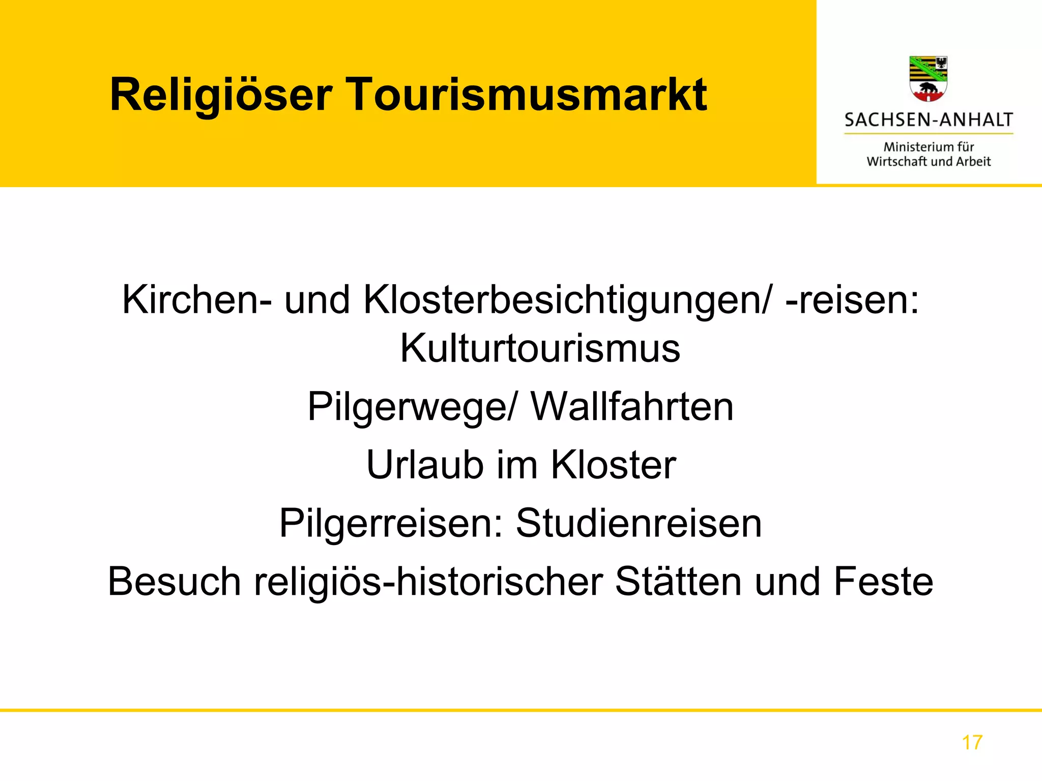 Religiöser Tourismusmarkt



 Kirchen- und Klosterbesichtigungen/ -reisen:
                 Kulturtourismus
           Pilgerwege/ Wallfahrten
               Urlaub im Kloster
          Pilgerreisen: Studienreisen
Besuch religiös-historischer Stätten und Feste


                                                 17
 