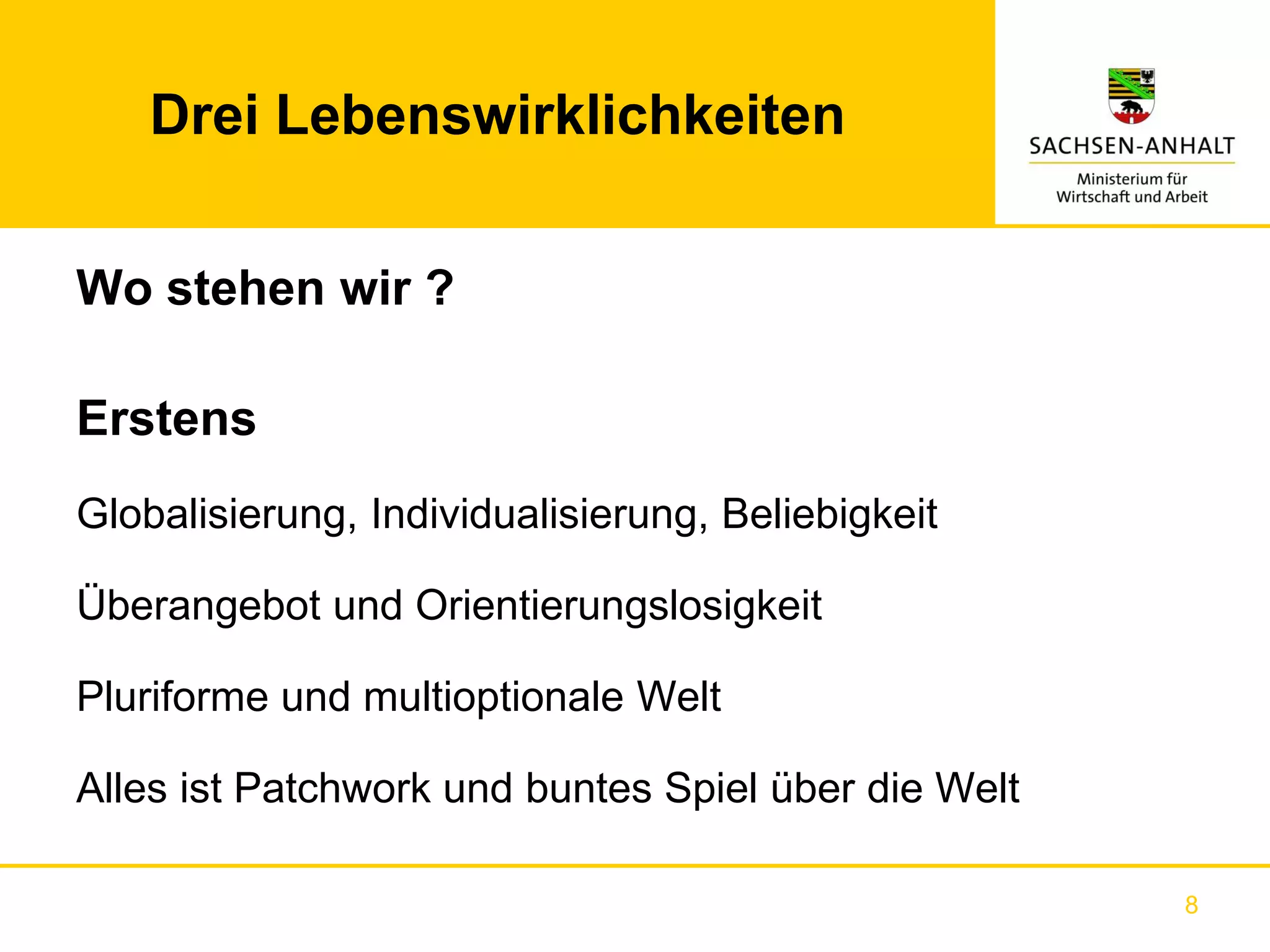 Drei Lebenswirklichkeiten


Wo stehen wir ?

Erstens
Globalisierung, Individualisierung, Beliebigkeit

Überangebot und Orientierungslosigkeit

Pluriforme und multioptionale Welt

Alles ist Patchwork und buntes Spiel über die Welt

                                                     8
 