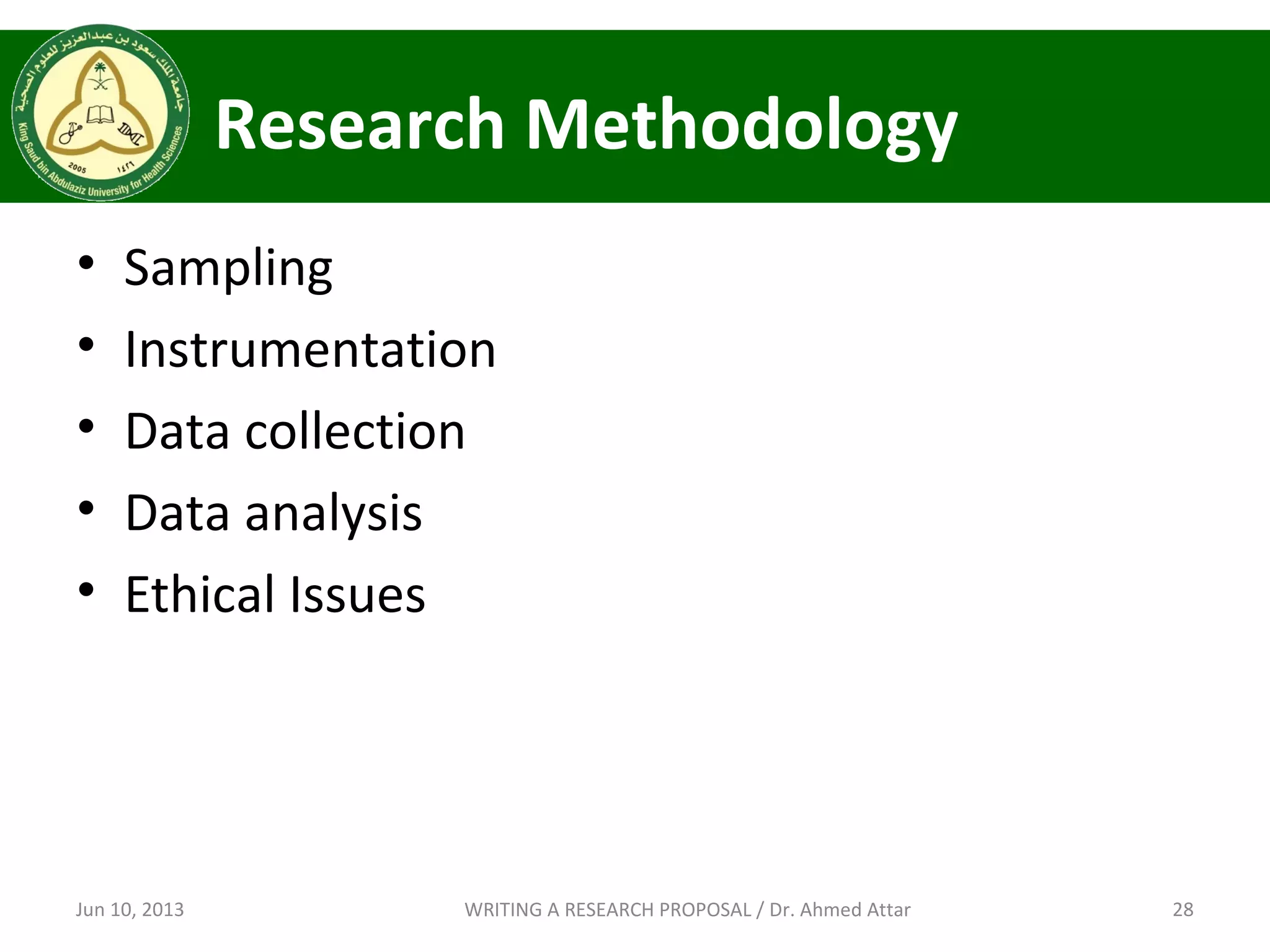 Research Methodology
• Sampling
• Instrumentation
• Data collection
• Data analysis
• Ethical Issues
Jun 10, 2013 28WRITING A RESEARCH PROPOSAL / Dr. Ahmed Attar
 