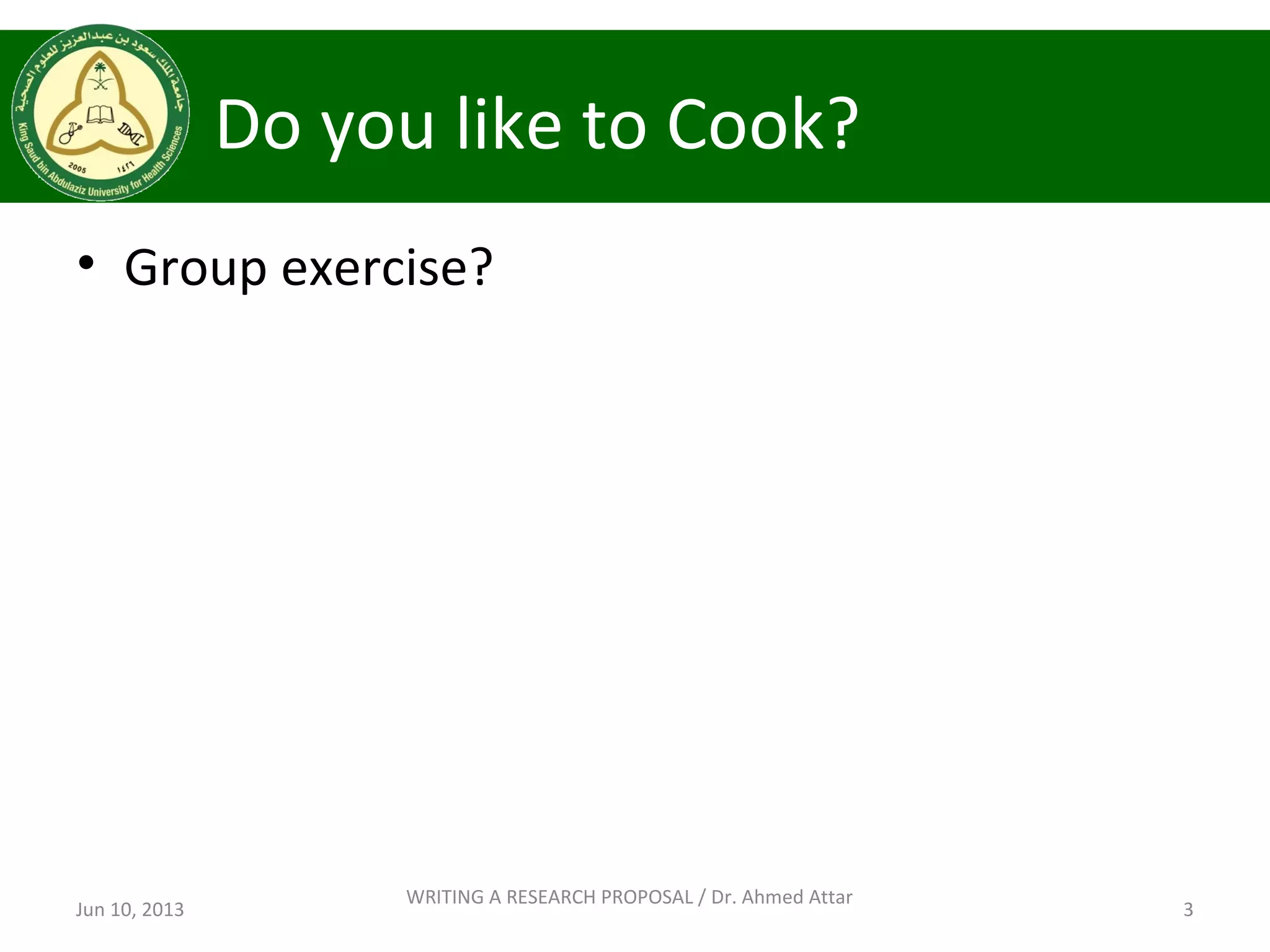 Do you like to Cook?
• Group exercise?
Jun 10, 2013 3
WRITING A RESEARCH PROPOSAL / Dr. Ahmed Attar
 