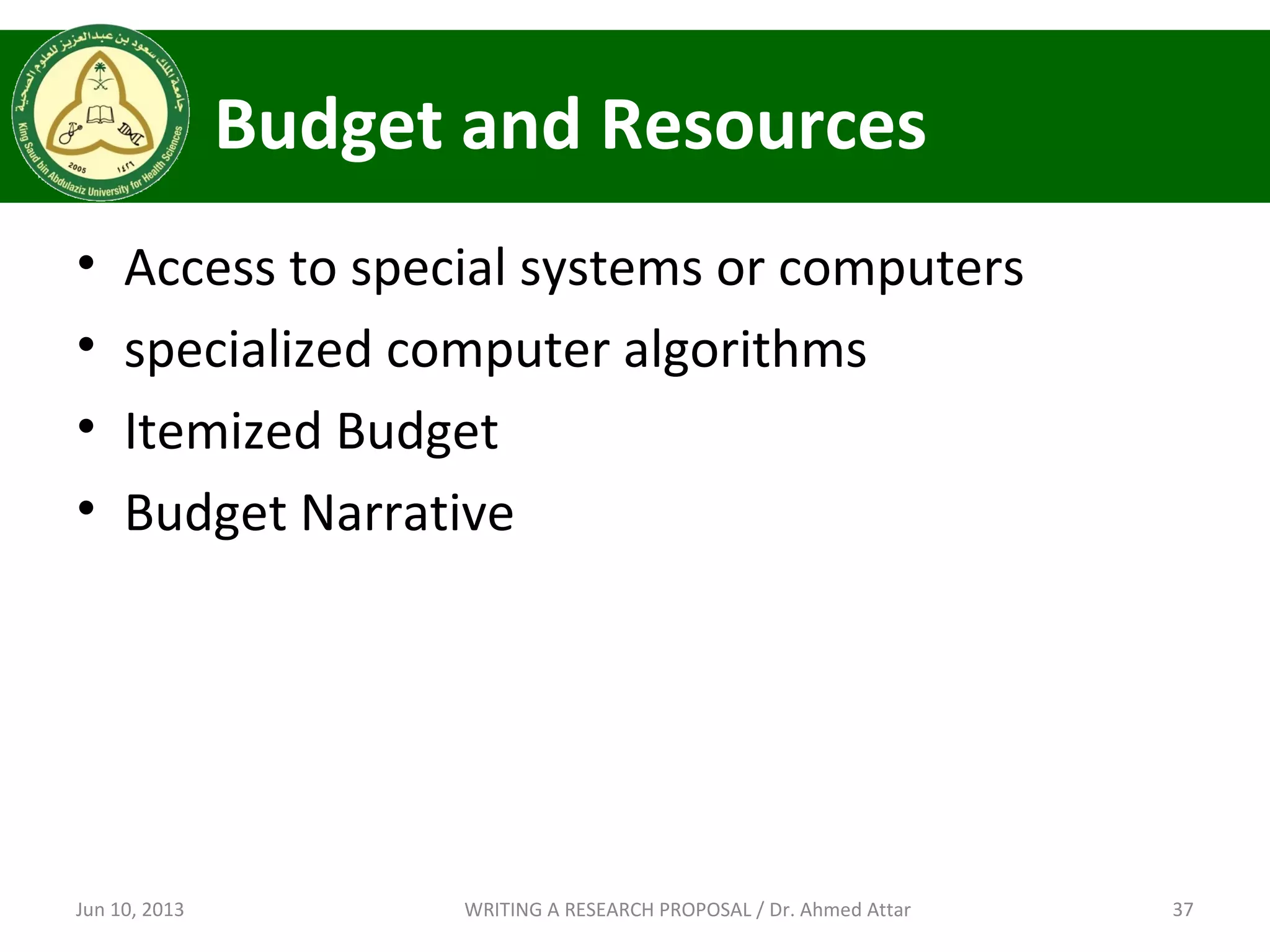 Budget and Resources
• Access to special systems or computers
• specialized computer algorithms
• Itemized Budget
• Budget Narrative
Jun 10, 2013 37WRITING A RESEARCH PROPOSAL / Dr. Ahmed Attar
 