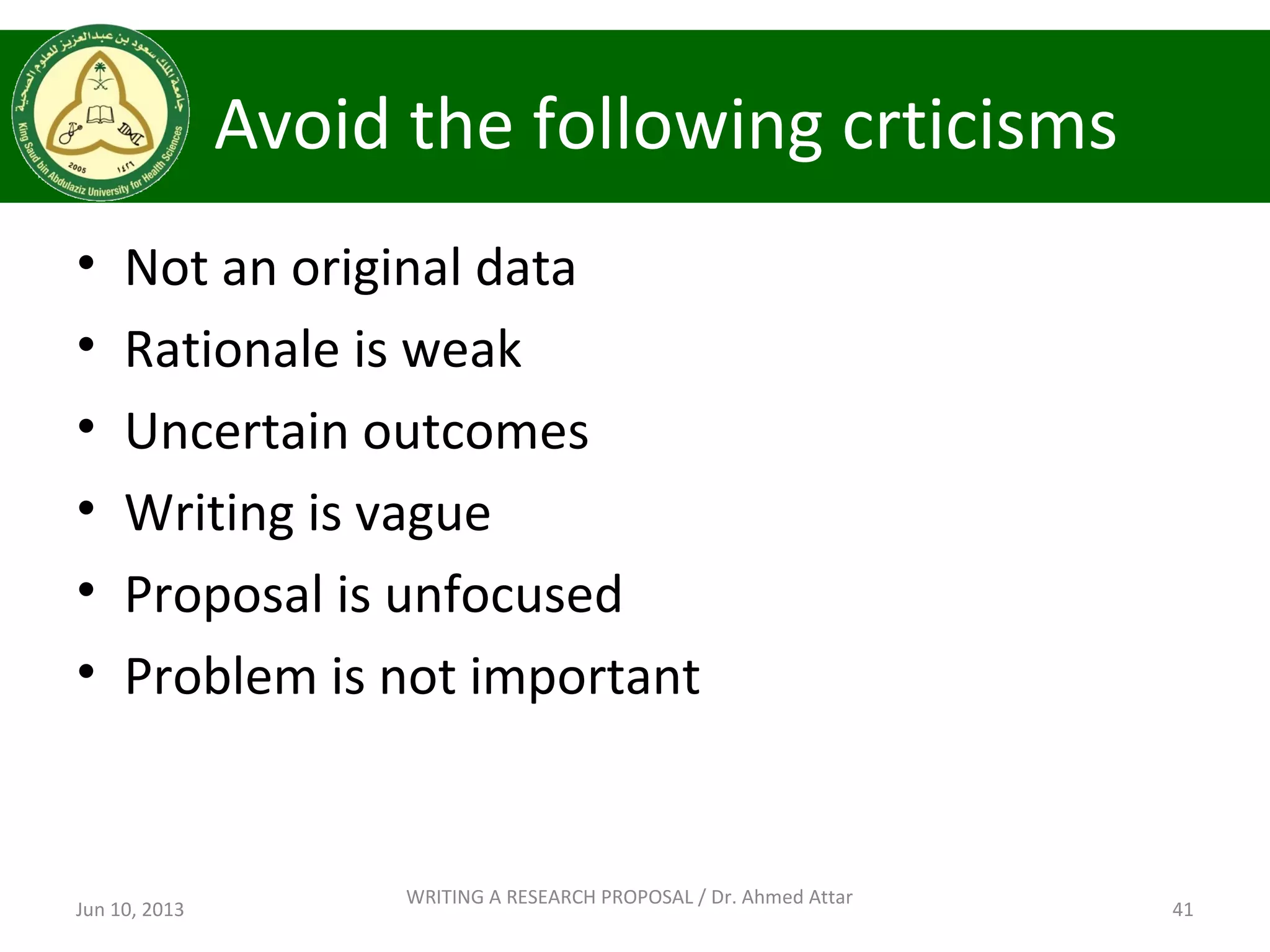 Avoid the following crticisms
• Not an original data
• Rationale is weak
• Uncertain outcomes
• Writing is vague
• Proposal is unfocused
• Problem is not important
Jun 10, 2013 41
WRITING A RESEARCH PROPOSAL / Dr. Ahmed Attar
 