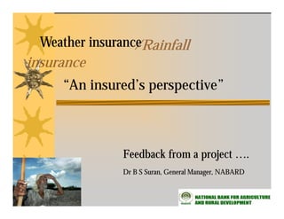 Weather insurance
                  /Rainfall
insurance
      “An insured’s perspective”



                Feedback from a project ….
                Dr B S Suran, General Manager, NABARD
 