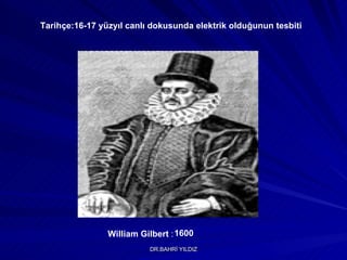 William Gilbert  : Tarihçe:16-17 yüzyıl canlı dokusunda elektrik olduğunun tesbiti 1600 