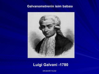 Luigi Galvani -1780 Galvanometrenin isim babası 