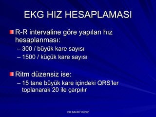 EKG HIZ HESAPLAMASI R-R intervaline göre yapılan hız hesaplanması: 300 / büyük kare sayısı 1500 / küçük kare sayısı Ritm düzensiz ise: 15 tane büyük kare içindeki QRS’ler toplanarak 20 ile çarpılır 