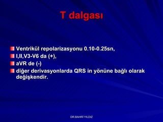 T dalgası Ventrikül repolarizasyonu 0.10-0.25sn , I,II,V3-V6 da (+), aVR de (-)  diğer derivasyonlarda QRS in yönüne bağlı olarak değişkendir. 