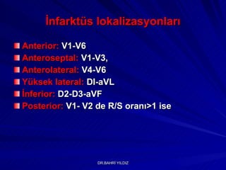 İnfarktüs lokalizasyonları Anterior:   V1-V6 Anteroseptal:  V1-V 3 , Anterolateral:  V4-V6  Yüksek lateral:  DI-aVL İnferior:  D2-D3-aVF Posterior:  V1 -  V2 de R/S oranı>1 ise 