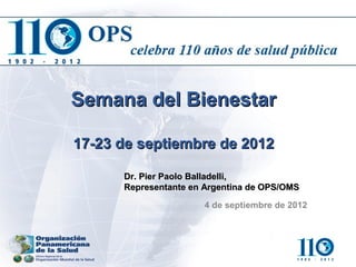 Semana del Bienestar

17-23 de septiembre de 2012

      Dr. Pier Paolo Balladelli,
      Representante en Argentina de OPS/OMS

                      4 de septiembre de 2012
 