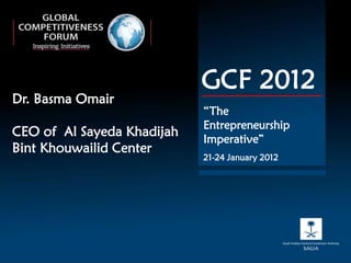 GCF 2012
Dr. Basma Omair
                            “The
                            Entrepreneurship
CEO of Al Sayeda Khadijah
                            Imperative”
Bint Khouwailid Center
                            21-24 January 2012
 