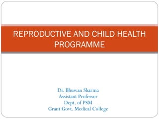 REPRODUCTIVE AND CHILD HEALTH
        PROGRAMME




           Dr. Bhuwan Sharma
           Assistant Professor
              Dept. of PSM
       Grant Govt. Medical College
 