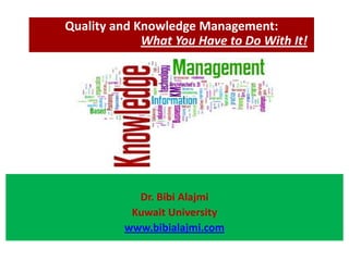 Quality and Knowledge Management:
             What You Have to Do With It!




            Dr. Bibi Alajmi
           Kuwait University
          www.bibialajmi.com
 